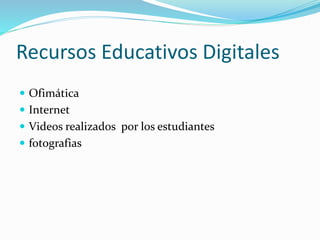 Recursos Educativos Digitales
 Ofimática
 Internet
 Videos realizados por los estudiantes
 fotografias
 