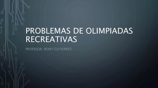 PROBLEMAS DE OLIMPIADAS
RECREATIVAS
PROFESOR: RONY GUTIERREZ
 