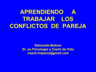 APRENDIENDO A
TRABAJAR LOS
CONFLICTOS DE PAREJA
Edmundo Beltran
Dr. en Psicologia y Coach de Vida
coach.hispano@gmail.com
 