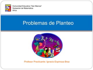 Problemas de Planteo Comunidad Educativa “San Marcos” Subsector de Matemática Arica Profesor Practicante: Ignacio Espinoza Braz 