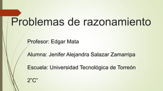 Problemas de razonamiento
Profesor: Edgar Mata
Alumna: Jenifer Alejandra Salazar Zamarripa
Escuela: Universidad Tecnológica de Torreón
2”C”
 