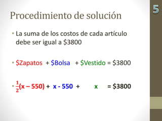 Procedimiento de solución
• La suma de los costos de cada artículo
debe ser igual a $3800
• $Zapatos + $Bolsa + $Vestido = $3800
•
𝟏
𝟐
(x – 550) + x - 550 + x = $3800
 