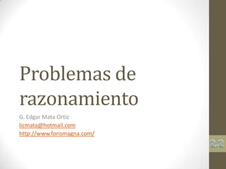 Problemas de razonamiento G. Edgar Mata Ortiz licmata@hotmail.com http://www.forismagna.com/ 2.2 