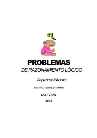 PROBLEMAS 
DE RAZONAMIENTO LÓGICO 
Respuestasy Soluciones 
Autor: Ms.C. Mauricio Amat Abreu 
LAS TUNAS 
2004 
 