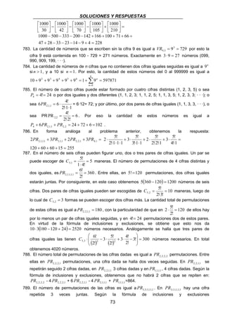 SOLUCIONES Y RESPUESTAS 
1000 
− − − − + + + + + 
1000 500 333 200 142 166 100 71 66 
PR = ⋅ = 6·12= 72; y por último, por dos pares de cifras iguales (1, 1, 3, 3, · · ·), o 
= . Por eso la cantidad de estos números es igual a 
2 5! 
C = maneras. El número de permutaciones de 4 cifras distintas y 
2,1,1,1,1 PR = = . Entre ellas, en 5! = 120 permutaciones, dos cifras iguales 
3 5! 
 
5,3 3 2 =   
73 
 
=  
+   
 
 
1000 
−   
 
 
1000 
−   
 
 
1000 
−   
 
 
1000 
 
 
210 
105 
70 
42 
30 
+ − − − − + = 
47 28 33 23 14 9 4 228 
783. La cantidad de números que se escriben sin la cifra 9 es igual a 93 729 
9,3 VR = = por esto la 
cifra 9 está contenida en 100 - 729 = 271 números. Exactamente en 3⋅ 9 = 27 números (099, 
990, 909, 199, · · ·). 
784. La cantidad de números de n cifras que no contienen dos cifras iguales seguidas es igual a 9n 
si n  1, y a 10 si n = 1. Por esto, la cantidad de estos números del 0 al 999999 es igual a 
6 
10 9 9 9 9 9 1 9 597871 
6 5 4 3 2 = + = + + + + + Σ= 
0 
n 
n 
785. El número de cuatro cifras puede estar formado por cuatro cifras distintas (1, 2, 3, 5) o sea 
4! 24 4 P = = o por dos iguales y dos diferentes (1, 1, 2, 3; 1, 1, 2, 5; 1, 1, 3, 5; 1, 2, 3, 3; · · ·); o 
sea 
6 6 4! 2,1,1 ⋅ ⋅ 
2!1 1 
PR 4! 2,2 = 
sea PR 6 
2!⋅ 
2! 
6 24 72 6 102 4 2,1,1 2,2 P + PR + PR = + + = . 
786. En forma análoga al problema anterior, obtenemos la respuesta: 
3 5! 
2 5! 
3 5! 
+ + + = 2,1,1,1 3,1,1 2,2,1 4,1 2PR 3PR 2PR 3PR = 
⋅ 
+ ⋅ 
⋅ ⋅ 
+ ⋅ 
⋅ ⋅ 
+ ⋅ 
⋅ ⋅ ⋅ 
⋅ 
4!1 
2!2!1 
3!1 1 
2!1 1 1 
120 + 60 + 60 +15 = 255 
787. En el número de seis cifras pueden figurar uno, dos o tres pares de cifras iguales. Un par se 
5! 
puede escoger de 5 
5,1 = 
1 ⋅ 
4! 
6! 
dos iguales, es 360 
2! 
estarán juntas. Por consiguiente, en este caso obtenemos 5(360 −120) = 1200 números de seis 
5! 
cifras. Dos pares de cifras iguales pueden ser escogidas de 10 
C = maneras, luego de 
5,2 = 
2!⋅ 
3! 
lo cual de C = 3 3,2 formas se pueden escoger dos cifras más. La cantidad total de permutaciones 
5! de estas cifras es igual a PR = 180 2,2,1,1 , con la particularidad de que en 2 ⋅ = 120 
de ellos hay 
2! 
por lo menos un par de cifras iguales seguidas, y en 4!= 24 permutaciones dos de estos pares. 
En virtud de la fórmula de inclusiones y exclusiones, se obtiene que esto nos da 
10 ⋅ 3(180 −120 + 24) = 2520 números necesarios. Análogamente se halla que tres pares de 
4! 
cifras iguales las tienen ( ) ( ) 3 3! 300 
2! 
2! 
6! 
2! 
 
  
C ⋅ − ⋅ + ⋅ − números necesarios. En total 
obtenemos 4020 números. 
788. El número total de permutaciones de las cifras dadas es igual a 2,2,2,2 PR permutaciones. Entre 
ellas en 2,2,2,1 PR permutaciones, una cifra dada se halla dos veces seguidas. En 2,2,1,1 PR se 
repetirán seguido 2 cifras dadas, en 2,2,1,1 PR 3 cifras dadas y en 1,1,1,1 PR , 4 cifras dadas. Según la 
fórmula de inclusiones y exclusiones, obtenemos que no habrá 2 cifras que se repiten en: 
2,2,2,2 PR - 4 2,2,2,1 PR + 6 2,2,1,1 PR - 4 2,1,1,1 PR + 1,1,1,1 PR =864. 
789. El número de permutaciones de las cifras es igual a 3,3,1,1,1,1 PR . En 3,1,1,1,1,1 PR hay una cifra 
repetida 3 veces juntas. Según la fórmula de inclusiones y exclusiones 
 