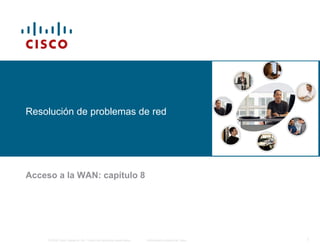 Resolución de problemas de red
Acceso a la WAN: capítulo 8
© 2006 Cisco Systems, Inc. Todos los derechos reservados. Información pública de Cisco 1
 
