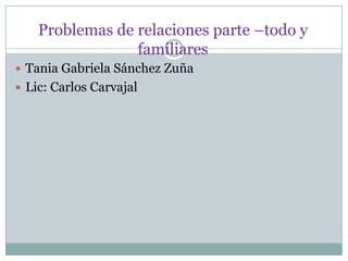 Problemas de relaciones parte –todo y
familiares
 Tania Gabriela Sánchez Zuña
 Lic: Carlos Carvajal
 