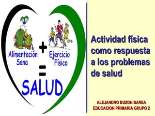 Actividad físicaActividad física
como respuestacomo respuesta
a los problemasa los problemas
de saludde salud
ALEJANDRO BUZON BAREAALEJANDRO BUZON BAREA
EDUCACION PRIMARIA GRUPO 2EDUCACION PRIMARIA GRUPO 2
 