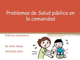 Problemas de Salud pública en
la comunidad
Práctica comunitaria
By Sonia Ayazo
INTESIS 2014
 