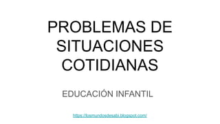 PROBLEMAS DE
SITUACIONES
COTIDIANAS
EDUCACIÓN INFANTIL
https://losmundosdesabi.blogspot.com/
 