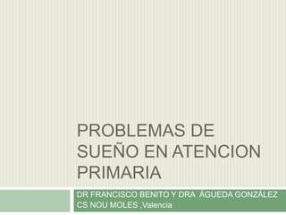 PROBLEMAS DE
SUEÑO EN ATENCION
PRIMARIA
DR FRANCISCO BENITO Y DRA ÁGUEDA GONZÁLEZ
CS NOU MOLES ,Valencia
 