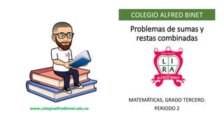 Problemas de sumas y
restas combinadas
MATEMÁTICAS, GRADO TERCERO.
PERIODO 2
COLEGIO ALFRED BINET
www.colegioalfredbinet.edu.co
 