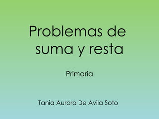 Problemas de  suma y resta Primaria Tania Aurora De Avila Soto 
