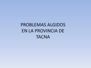 PROBLEMAS ALGIDOS
EN LA PROVINCIA DE
TACNA
 