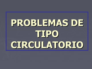 PROBLEMAS DE TIPO CIRCULATORIO 