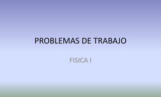 PROBLEMAS DE TRABAJO

       FISICA I
 