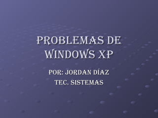 Problemas De Windows Xp Por: Jordan Díaz TEC. sistemas 