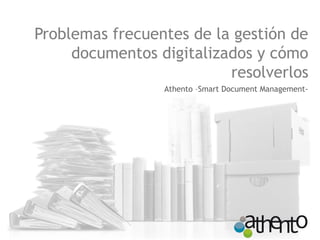 Problemas frecuentes de la gestión de 
documentos digitalizados y cómo 
resolverlos 
Athento –Smart Document Management- 
 