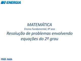 PROF. NAZA
MATEMÁTICA
Ensino Fundamental, 9º ano
Resolução de problemas envolvendo
equações do 2º grau
 