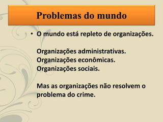 • O mundo está repleto de organizações.
Organizações administrativas.
Organizações econômicas.
Organizações sociais.
Mas as organizações não resolvem o
problema do crime.
Problemas do mundo
 