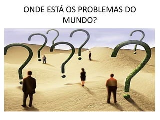 ONDE ESTÁ OS PROBLEMAS DO
MUNDO?
 