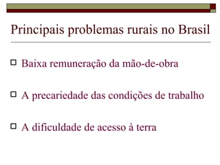 Principais problemas rurais no Brasil Baixa remuneração da mão-de-obra A precariedade das condições de trabalho A dificuldade de acesso à terra 