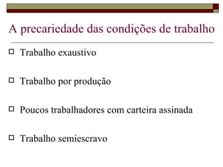 A precariedade das condições de trabalho Trabalho exaustivo Trabalho por produção Poucos trabalhadores com carteira assinada Trabalho semiescravo 