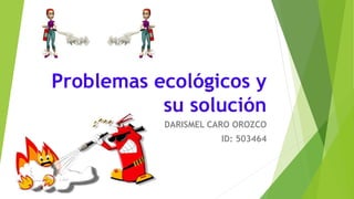 Problemas ecológicos y
su solución
DARISMEL CARO OROZCO
ID: 503464
 