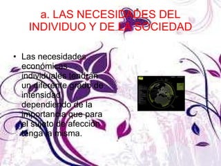 a. LAS NECESIDADES DEL INDIVIDUO Y DE LA SOCIEDAD Las necesidades económicas individuales tendrán un diferente grado de intensidad dependiendo de la importancia que para el sujeto de afección tenga la misma.  