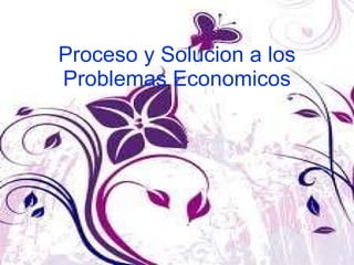Proceso y Solucion a los Problemas Economicos 
