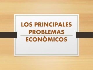 LOS PRINCIPALES
PROBLEMAS
ECONÓMICOS
 