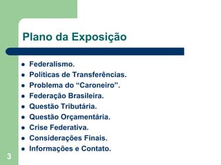Plano da Exposição
 Federalismo.
 Políticas de Transferências.
 Problema do “Caroneiro”.
 Federação Brasileira.
 Ques...