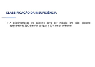 CLASSIFICAÇÃO DA INSUFICIÊNCIA
➢ A suplementação de oxigênio deve ser iniciada em todo paciente
apresentando SpO2 menor ou igual a 93% em ar ambiente.
 