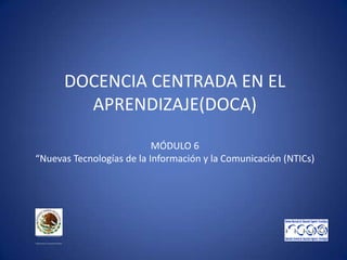 DOCENCIA CENTRADA EN EL
APRENDIZAJE(DOCA)
MÓDULO 6
“Nuevas Tecnologías de la Información y la Comunicación (NTICs)
SECRETA...