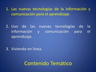 Contenido Temático
1. Las nuevas tecnologías de la información y
comunicación para el aprendizaje.
2. Uso de las nuevas te...