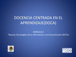 DOCENCIA CENTRADA EN EL
APRENDIZAJE(DOCA)
MÓDULO 6
“Nuevas Tecnologías de la Información y la Comunicación (NTICs)
SECRETARÍA DE EDUCACIÓN PÚBLICA
SUBSECRETARÍA DE EDUCACIÓN SUPERIOR
 