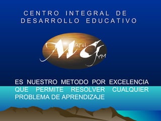 C E N T R O I N T E G R A L D EC E N T R O I N T E G R A L D E
D E S A R R O L L O E D U C A T I V OD E S A R R O L L O E D U C A T I V O
ES NUESTRO METODO POR EXCELENCIA
QUE PERMITE RESOLVER CUALQUIER
PROBLEMA DE APRENDIZAJE
 