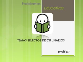 Problemas
                Educativos




TEMAS SELECTOS DISCIPLINARIOS


                        RrFélixπ
 