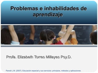 Profa. Elizabeth Torres Millayes Psy.D. Problemas e inhabilidades de aprendizaje  Parodi L.M. (2007). Educación especial y sus servicios: principios, métodos y aplicaciones.  
