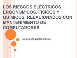 LOS RIESGOS ELÉCTRICOS, 
ERGONÓMICOS, FÍSICOS Y 
QUÍMICOS RELACIONADOS CON 
MANTENIMIENTO DE 
COMPUTADORES 
NATALIA HERNANDEZ GARCIA 
 