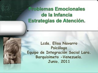 Problemas Emocionales de la InfanciaEstrategias de Atención.   Lcda. Elisa Navarro Psicóloga Equipo de Integración Social Lara. Barquisimeto -Venezuela.  Junio. 2011 