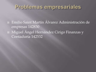 Problemas empresariales Emilio Saint Martin Álvarez Administración de empresas 142830 Miguel Ángel Hernández Cirigo Finanzas y Contaduría 142532 