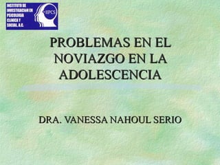 PROBLEMAS EN EL
  NOVIAZGO EN LA
   ADOLESCENCIA


DRA. VANESSA NAHOUL SERIO
 