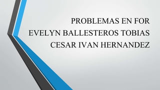 PROBLEMAS EN FOR
EVELYN BALLESTEROS TOBIAS
CESAR IVAN HERNANDEZ
 