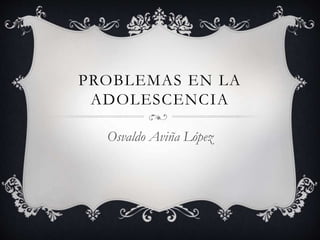 PROBLEMAS EN LA
ADOLESCENCIA
Osvaldo Aviña López
 