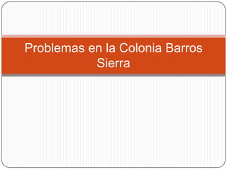 Problemas en la Colonia Barros
           Sierra
 