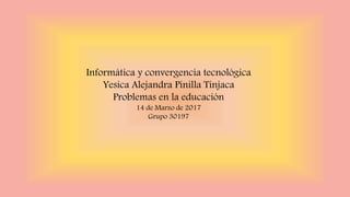 Informática y convergencia tecnológica
Yesica Alejandra Pinilla Tinjaca
Problemas en la educación
14 de Marzo de 2017
Grupo 30197
 