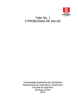 Taller No. 1
5 PROBLEMAS DE SALUD
Universidad Autónoma de Occidente
Departamento de Automática y Electrónica
Facultad de Ingeniería
Santiago de Cali
2016
 