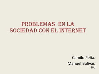 Camilo Peña.
Manuel Bolívar.
10b
Problemas en la
sociedad con el internet
 