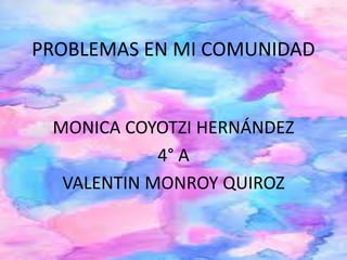 PROBLEMAS EN MI COMUNIDAD
MONICA COYOTZI HERNÁNDEZ
4° A
VALENTIN MONROY QUIROZ
 